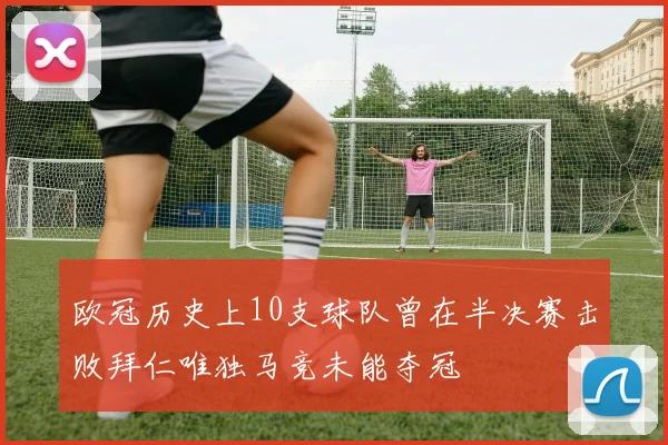 欧冠历史上10支球队曾在半决赛击败拜仁唯独马竞未能夺冠