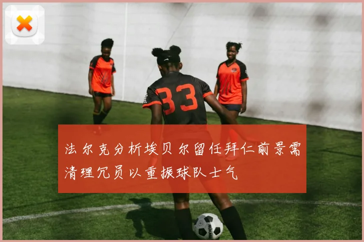 法尔克分析埃贝尔留任拜仁前景需清理冗员以重振球队士气