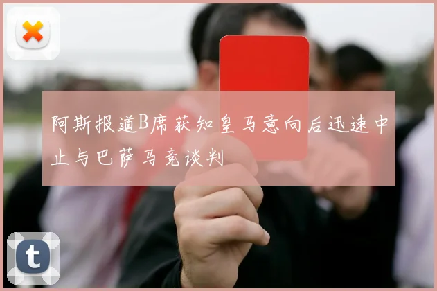 阿斯报道B席获知皇马意向后迅速中止与巴萨马竞谈判