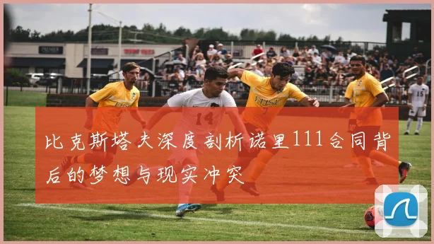 比克斯塔夫深度剖析诺里111合同背后的梦想与现实冲突