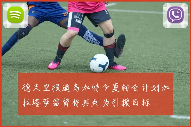 德天空报道乌加特今夏转会计划加拉塔萨雷曾将其列为引援目标