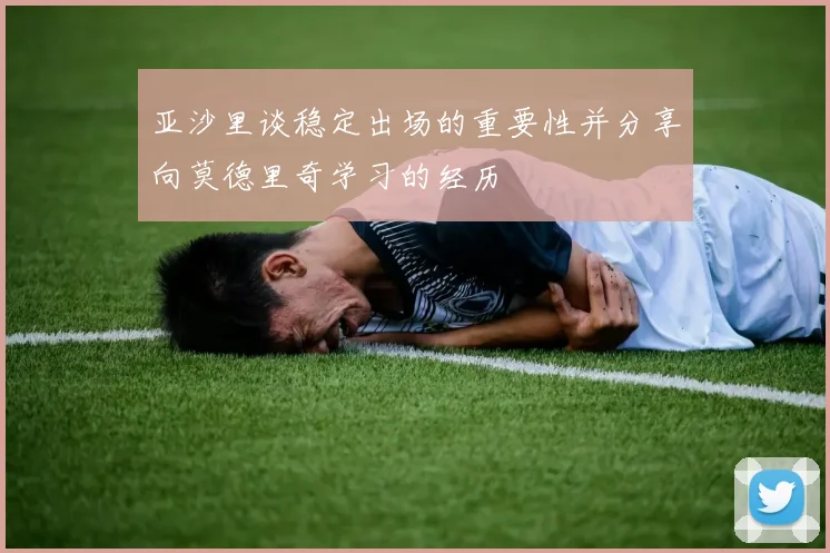 亚沙里谈稳定出场的重要性并分享向莫德里奇学习的经历