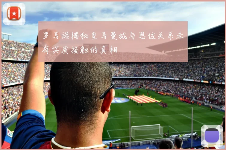 罗马诺揭秘皇马曼城与恩佐关系未有实质接触的真相