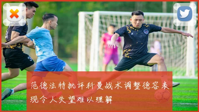 范德法特批评科曼战术调整德容表现令人失望难以理解