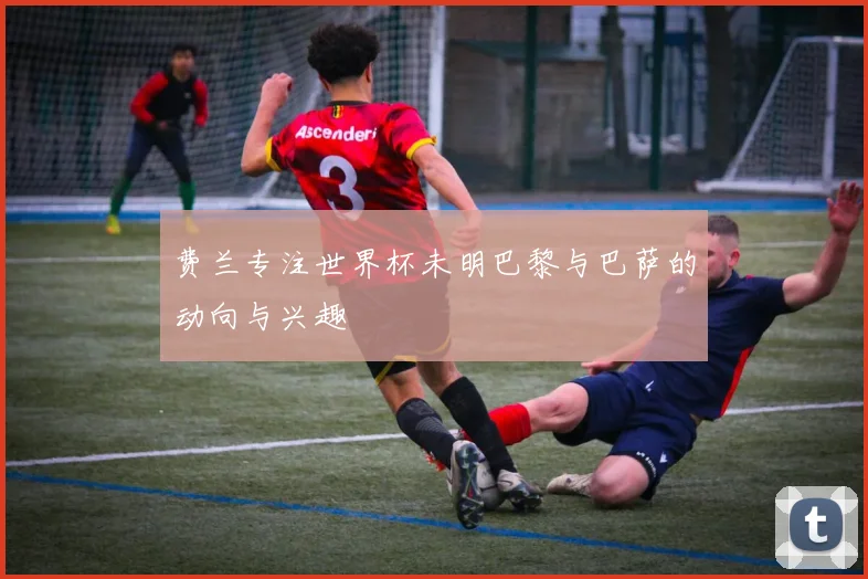 费兰专注世界杯未明巴黎与巴萨的动向与兴趣