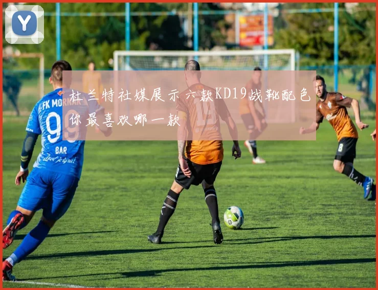 杜兰特社媒展示六款KD19战靴配色你最喜欢哪一款