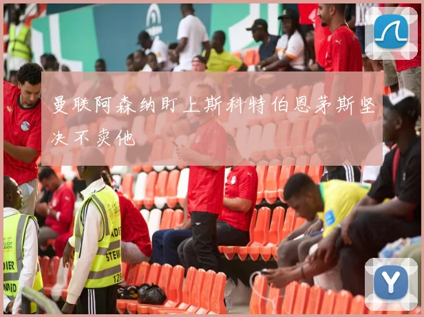 曼联阿森纳盯上斯科特伯恩茅斯坚决不卖他
