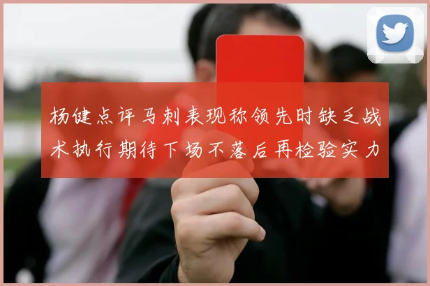 杨健点评马刺表现称领先时缺乏战术执行期待下场不落后再检验实力